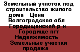 Земельный участок под строительство жилого дома › Цена ­ 480 000 - Волгоградская обл., Городищенский р-н, Городище пгт Недвижимость » Земельные участки продажа   